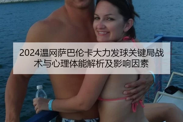 2024温网萨巴伦卡大力发球关键局战术与心理体能解析及影响因素